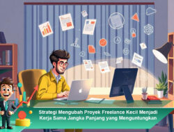 Strategi Mengubah Proyek Freelance Kecil Menjadi Kerja Sama Jangka Panjang yang Menguntungkan